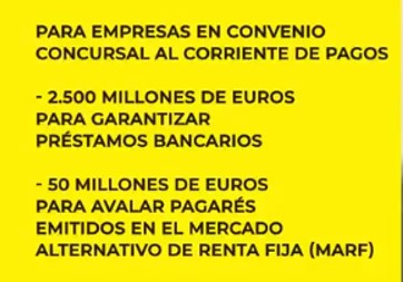 Para empresas en convenio concursal al corriente de pagos: -2500 milliones de euros para garantizar préstamos bancários; - 50 milliones de euros para avaliar pagarés emitidos en el mercado alternativo de renta fija(MARF))